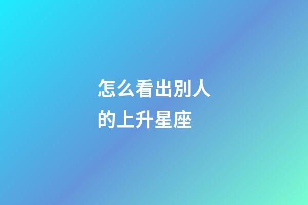 怎么看出別人的上升星座-第1張-星座運勢-玄機派
