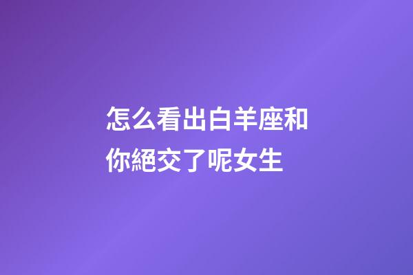 怎么看出白羊座和你絕交了呢女生-第1張-星座運勢-玄機派