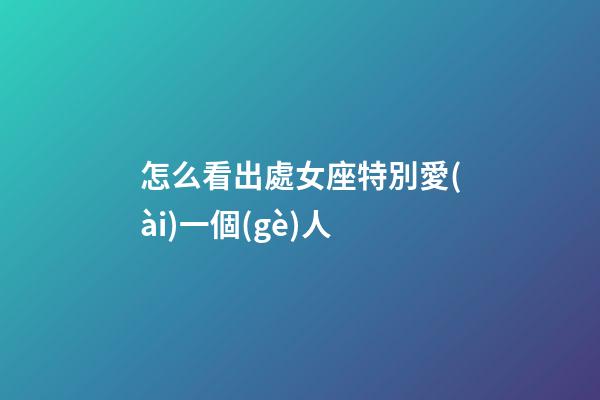 怎么看出處女座特別愛(ài)一個(gè)人