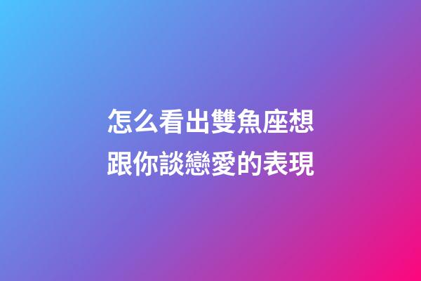 怎么看出雙魚座想跟你談戀愛的表現-第1張-星座運勢-玄機派