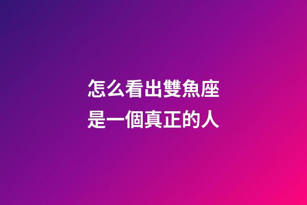 怎么看出雙魚座是一個真正的人-第1張-星座運勢-玄機派