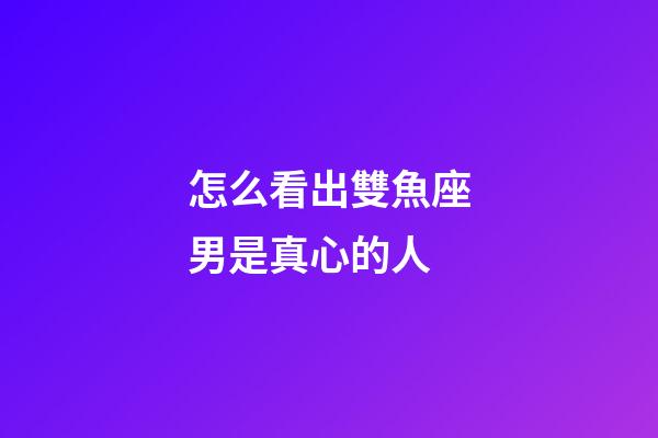 怎么看出雙魚座男是真心的人-第1張-星座運勢-玄機派