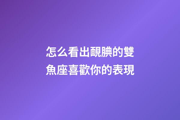 怎么看出靦腆的雙魚座喜歡你的表現-第1張-星座運勢-玄機派