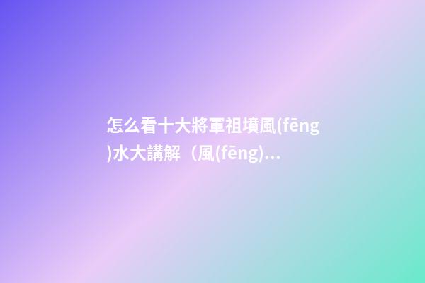 怎么看十大將軍祖墳風(fēng)水大講解（風(fēng)水丞相祖墳）