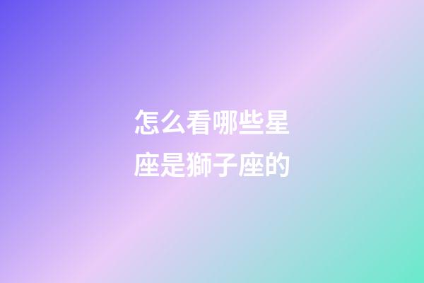 怎么看哪些星座是獅子座的-第1張-星座運(yùn)勢(shì)-玄機(jī)派