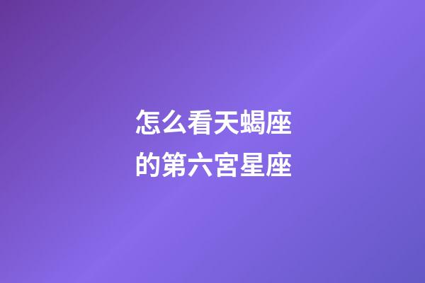 怎么看天蝎座的第六宮星座-第1張-星座運勢-玄機派