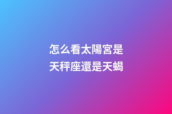 怎么看太陽宮是天秤座還是天蝎