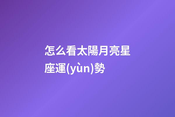 怎么看太陽月亮星座運(yùn)勢-第1張-星座運(yùn)勢-玄機(jī)派