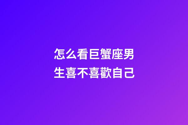 怎么看巨蟹座男生喜不喜歡自己-第1張-星座運(yùn)勢-玄機(jī)派