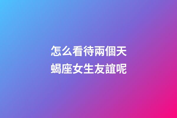 怎么看待兩個天蝎座女生友誼呢-第1張-星座運勢-玄機派