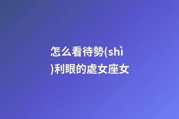 怎么看待勢(shì)利眼的處女座女