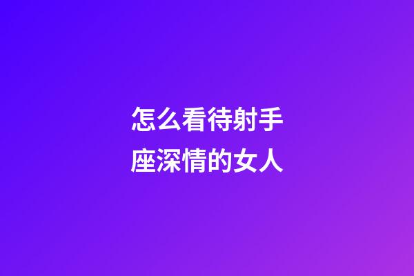 怎么看待射手座深情的女人