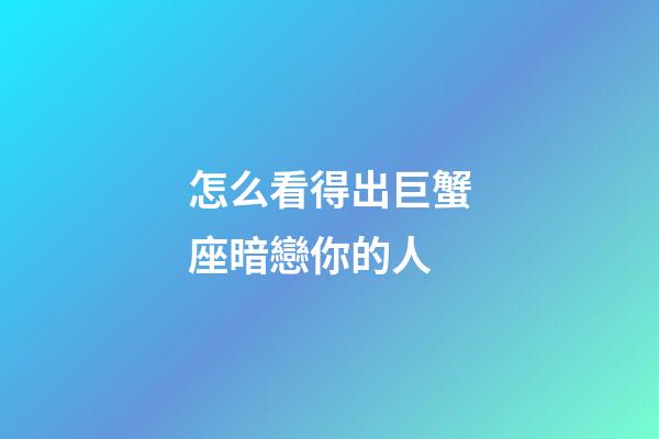 怎么看得出巨蟹座暗戀你的人-第1張-星座運(yùn)勢(shì)-玄機(jī)派