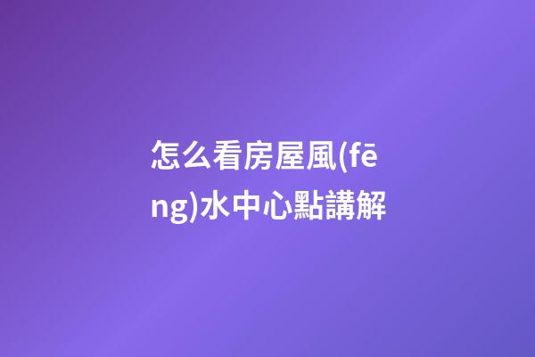 怎么看房屋風(fēng)水中心點講解