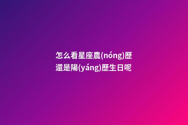 怎么看星座農(nóng)歷還是陽(yáng)歷生日呢