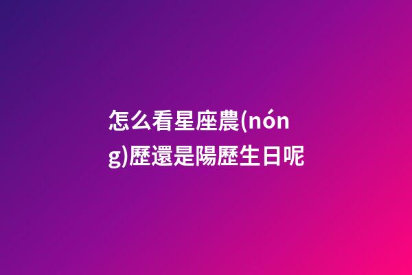 怎么看星座農(nóng)歷還是陽歷生日呢