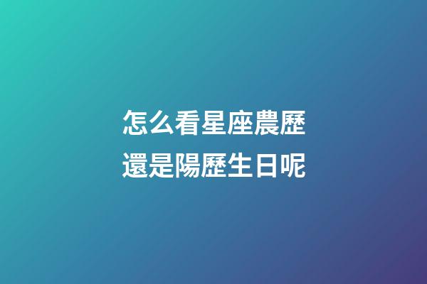 怎么看星座農歷還是陽歷生日呢