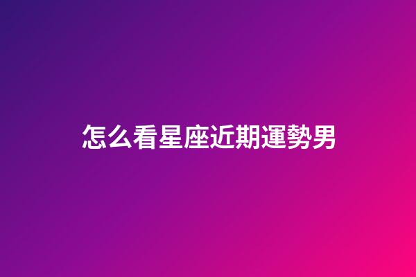 怎么看星座近期運勢男-第1張-星座運勢-玄機派