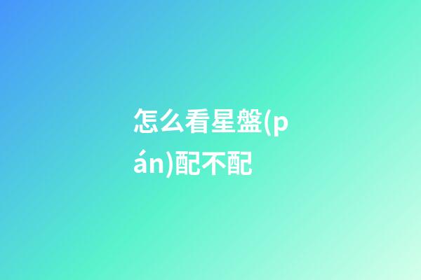 怎么看星盤(pán)配不配