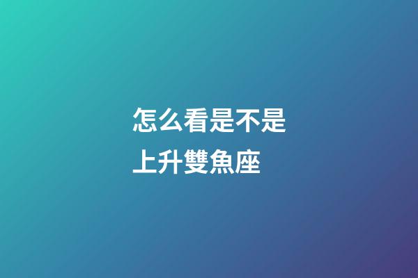 怎么看是不是上升雙魚座-第1張-星座運(yùn)勢(shì)-玄機(jī)派