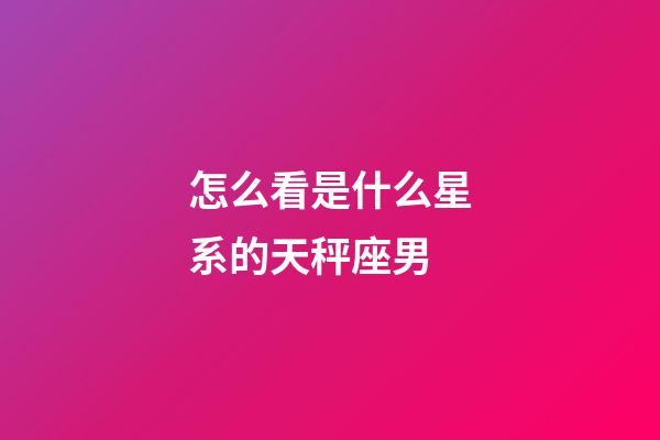 怎么看是什么星系的天秤座男-第1張-星座運勢-玄機派