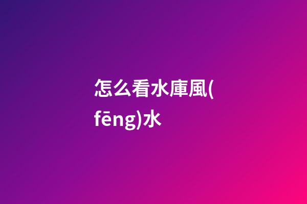 怎么看水庫風(fēng)水