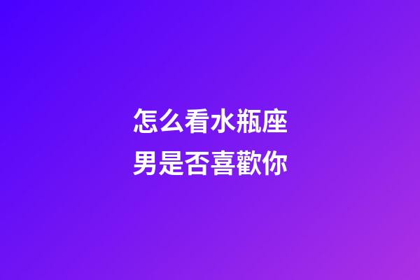 怎么看水瓶座男是否喜歡你-第1張-星座運(yùn)勢(shì)-玄機(jī)派
