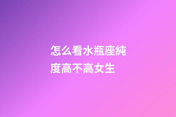 怎么看水瓶座純度高不高女生-第1張-星座運勢-玄機派