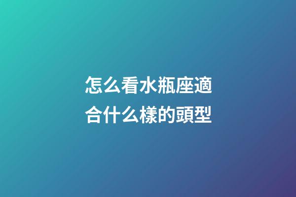 怎么看水瓶座適合什么樣的頭型