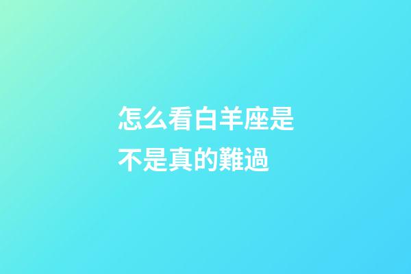 怎么看白羊座是不是真的難過-第1張-星座運勢-玄機派