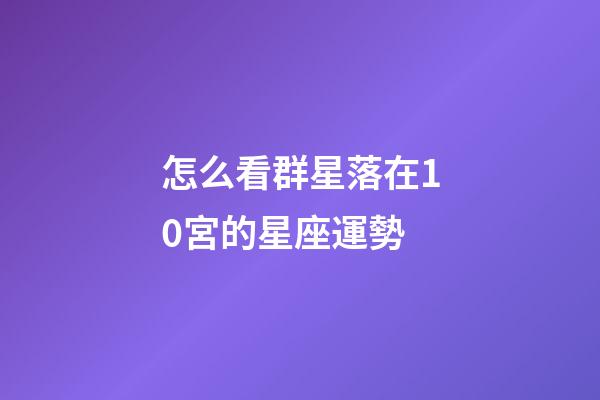 怎么看群星落在10宮的星座運勢-第1張-星座運勢-玄機派