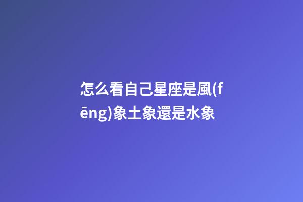 怎么看自己星座是風(fēng)象土象還是水象