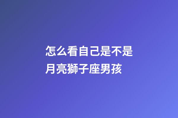 怎么看自己是不是月亮獅子座男孩-第1張-星座運(yùn)勢(shì)-玄機(jī)派