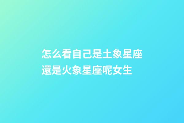怎么看自己是土象星座還是火象星座呢女生-第1張-星座運勢-玄機派