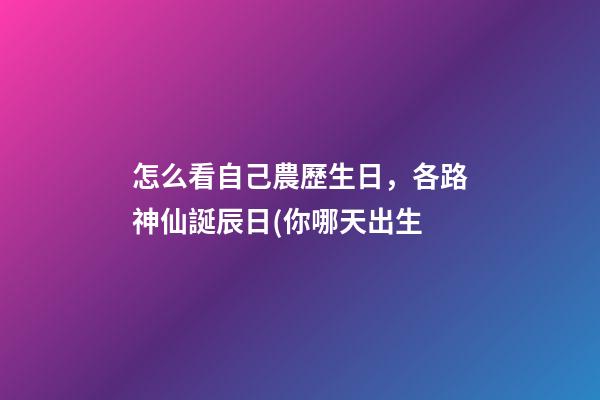 怎么看自己農歷生日，各路神仙誕辰日(你哪天出生