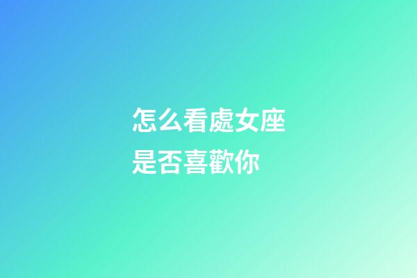 怎么看處女座是否喜歡你-第1張-星座運勢-玄機派