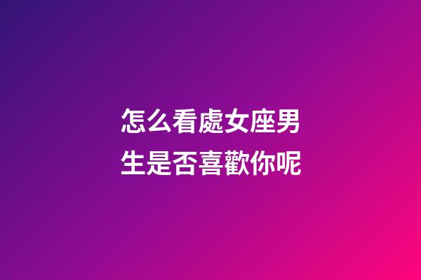 怎么看處女座男生是否喜歡你呢-第1張-星座運勢-玄機派