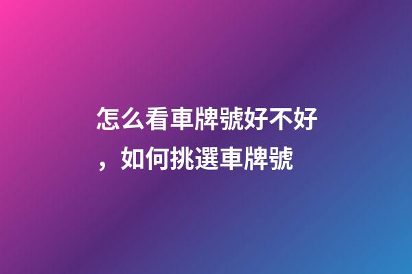 怎么看車牌號好不好，如何挑選車牌號