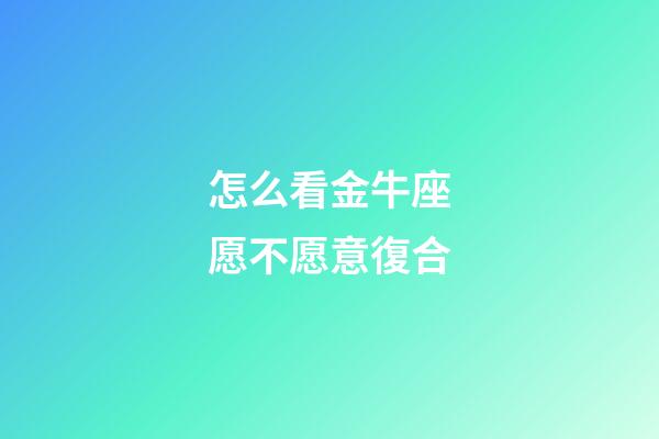 怎么看金牛座愿不愿意復合-第1張-星座運勢-玄機派