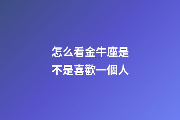 怎么看金牛座是不是喜歡一個人-第1張-星座運勢-玄機(jī)派
