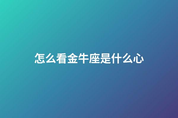 怎么看金牛座是什么心-第1張-星座運(yùn)勢-玄機(jī)派
