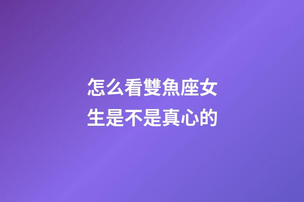 怎么看雙魚座女生是不是真心的-第1張-星座運勢-玄機派