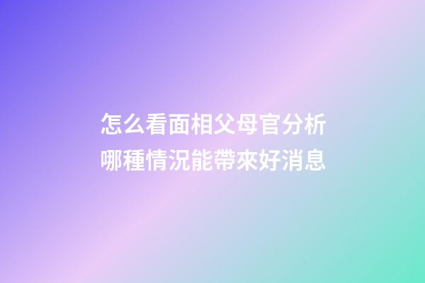 怎么看面相父母官?分析哪種情況能帶來好消息