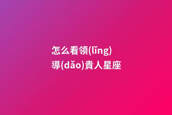 怎么看領(lǐng)導(dǎo)貴人星座