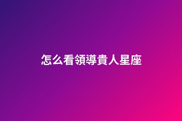 怎么看領導貴人星座