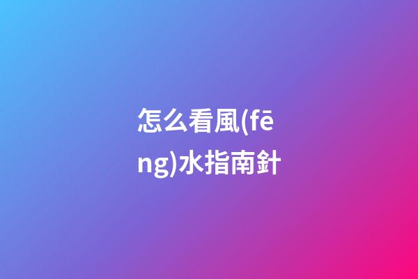 怎么看風(fēng)水指南針