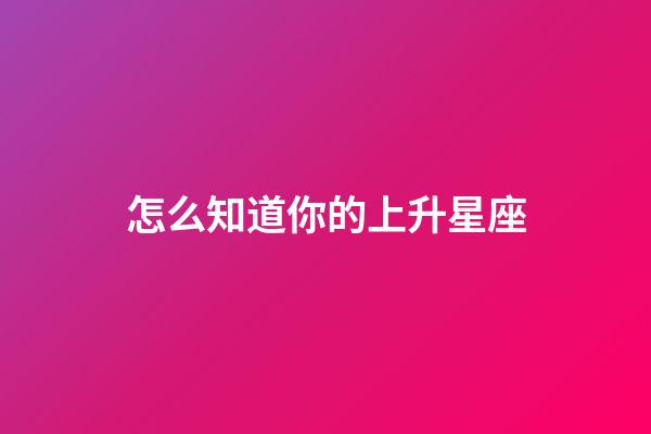 怎么知道你的上升星座-第1張-星座運勢-玄機派