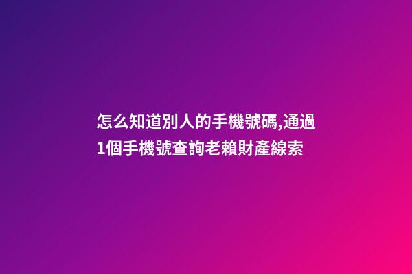 怎么知道別人的手機號碼,通過1個手機號查詢老賴財產線索-第1張-觀點-玄機派