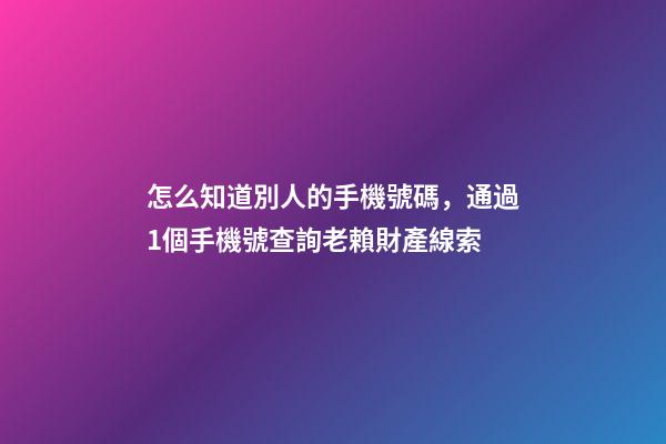怎么知道別人的手機號碼，通過1個手機號查詢老賴財產線索-第1張-觀點-玄機派