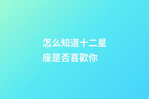 怎么知道十二星座是否喜歡你-第1張-星座運勢-玄機派